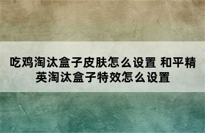 吃鸡淘汰盒子皮肤怎么设置 和平精英淘汰盒子特效怎么设置